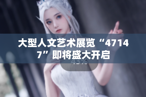 大型人文艺术展览“47147”即将盛大开启