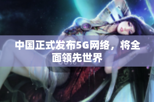 中国正式发布5G网络，将全面领先世界