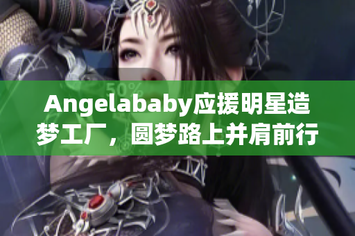 Angelababy应援明星造梦工厂，圆梦路上并肩前行