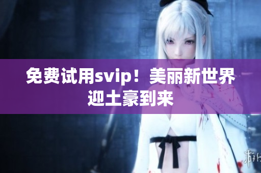 免费试用svip！美丽新世界迎土豪到来