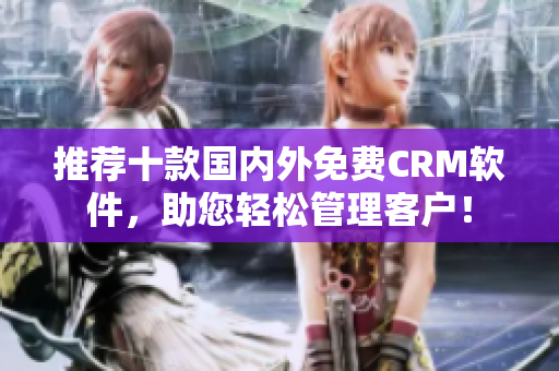 推荐十款国内外免费CRM软件，助您轻松管理客户！