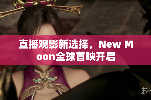 直播观影新选择，New Moon全球首映开启