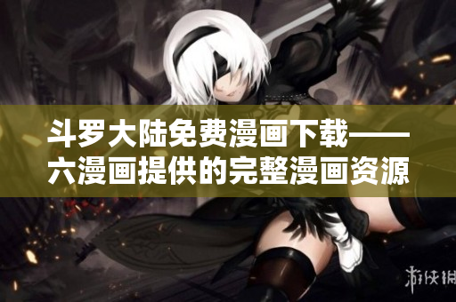 斗罗大陆免费漫画下载——六漫画提供的完整漫画资源