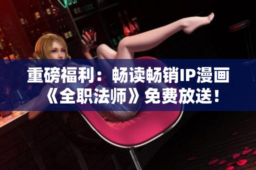 重磅福利：畅读畅销IP漫画《全职法师》免费放送！