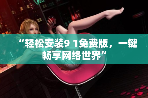 “轻松安装9 1免费版，一键畅享网络世界”