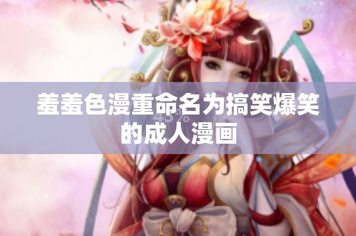 羞羞色漫重命名为搞笑爆笑的成人漫画