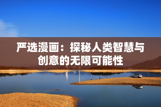 严选漫画：探秘人类智慧与创意的无限可能性