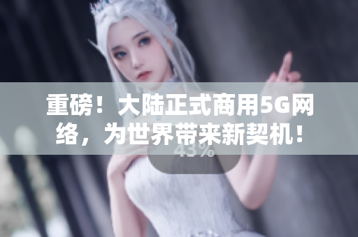 重磅！大陆正式商用5G网络，为世界带来新契机！