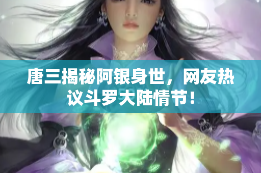 唐三揭秘阿银身世，网友热议斗罗大陆情节！