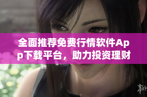 全面推荐免费行情软件App下载平台，助力投资理财！