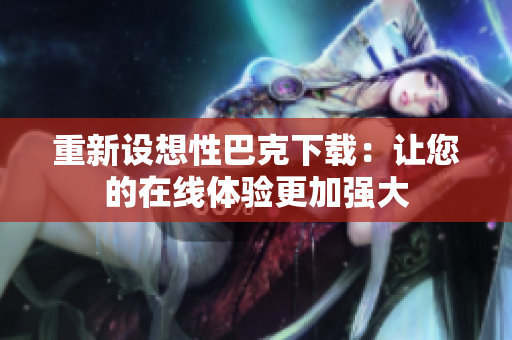 重新设想性巴克下载：让您的在线体验更加强大