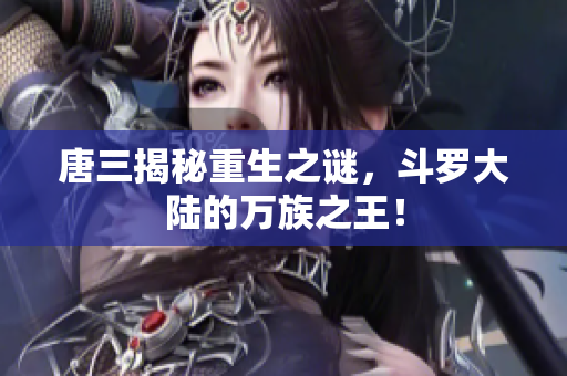 唐三揭秘重生之谜，斗罗大陆的万族之王！