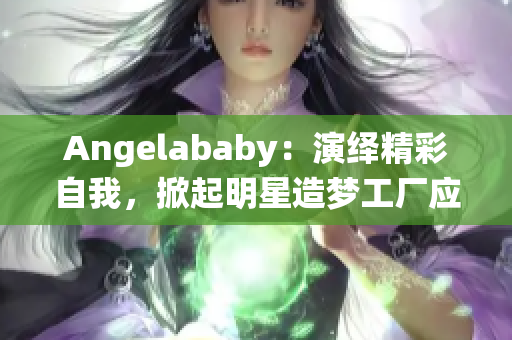 Angelababy：演绎精彩自我，掀起明星造梦工厂应援狂潮