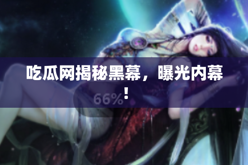 吃瓜网揭秘黑幕，曝光内幕！