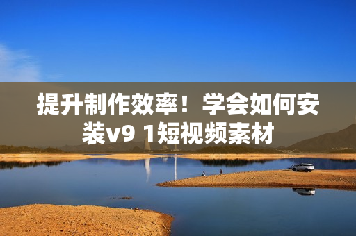 提升制作效率！学会如何安装v9 1短视频素材
