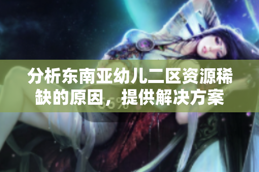 分析东南亚幼儿二区资源稀缺的原因，提供解决方案