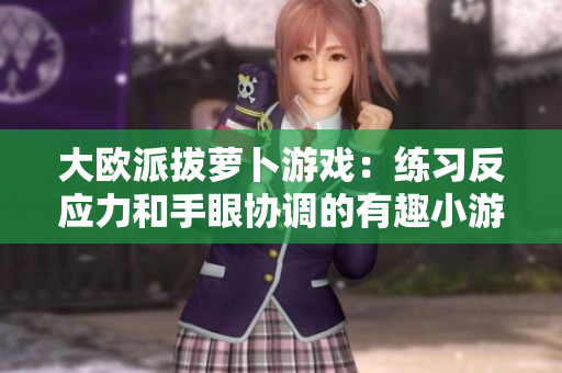 大欧派拔萝卜游戏：练习反应力和手眼协调的有趣小游戏！