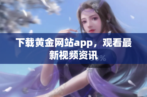 下载黄金网站app，观看最新视频资讯