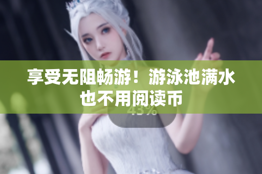 享受无阻畅游！游泳池满水也不用阅读币