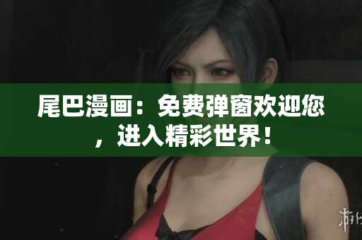 尾巴漫画：免费弹窗欢迎您，进入精彩世界！