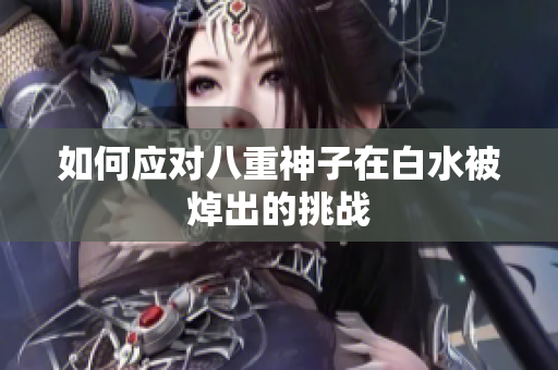 如何应对八重神子在白水被焯出的挑战