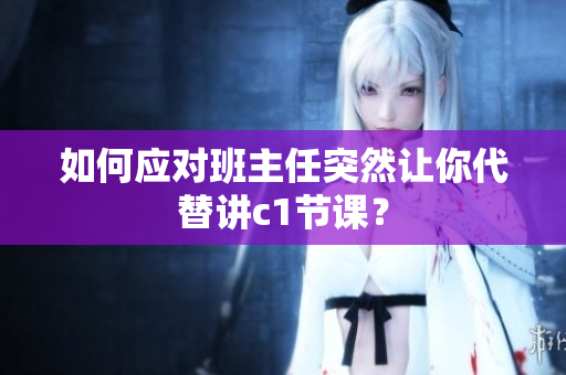如何应对班主任突然让你代替讲c1节课？