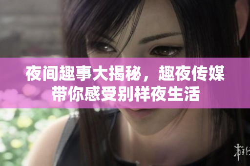 夜间趣事大揭秘，趣夜传媒带你感受别样夜生活