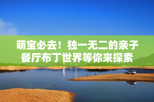 萌宝必去！独一无二的亲子餐厅布丁世界等你来探索