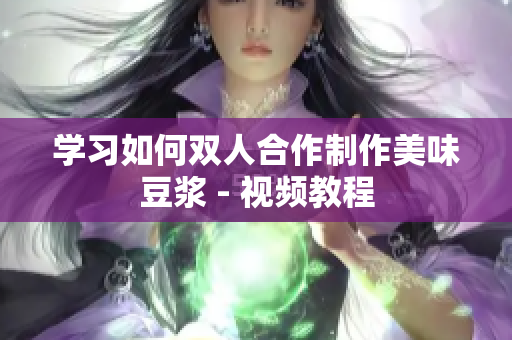 学习如何双人合作制作美味豆浆 - 视频教程