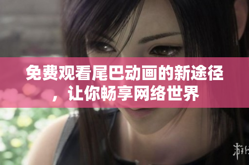 免费观看尾巴动画的新途径，让你畅享网络世界