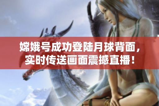 嫦娥号成功登陆月球背面，实时传送画面震撼直播！