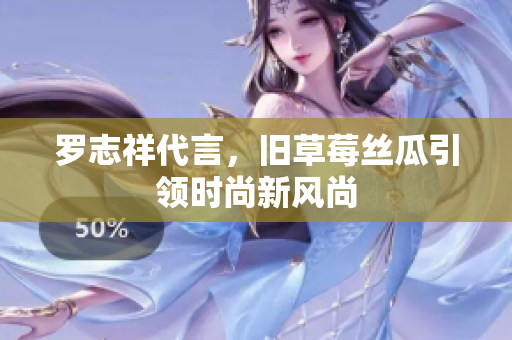 罗志祥代言，旧草莓丝瓜引领时尚新风尚