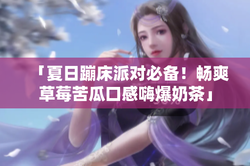 「夏日蹦床派对必备！畅爽草莓苦瓜口感嗨爆奶茶」