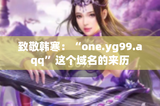 致敬韩寒：“one.yg99.aqq”这个域名的来历