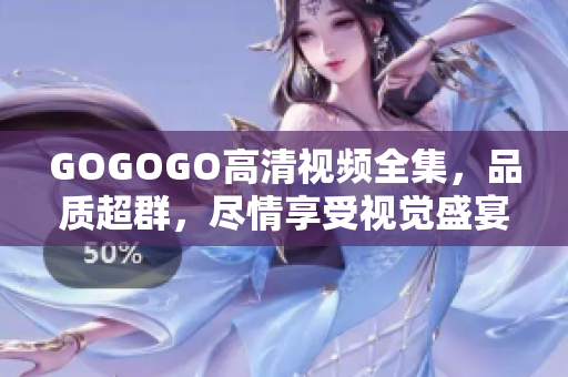 GOGOGO高清视频全集，品质超群，尽情享受视觉盛宴