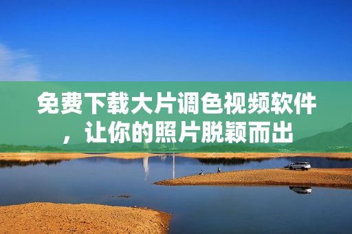 免费下载大片调色视频软件，让你的照片脱颖而出