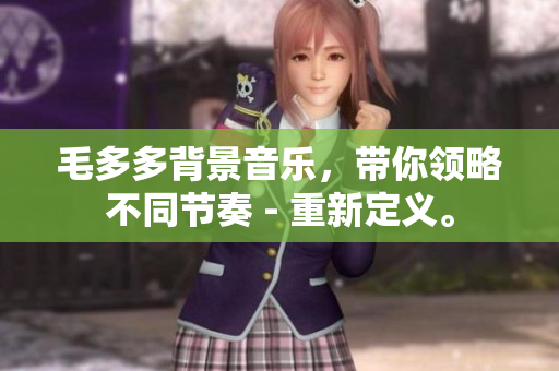 毛多多背景音乐，带你领略不同节奏 - 重新定义。