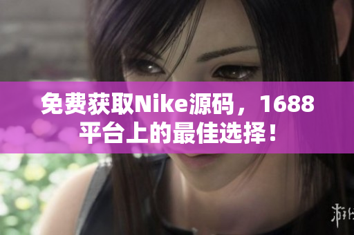 免费获取Nike源码，1688平台上的最佳选择！