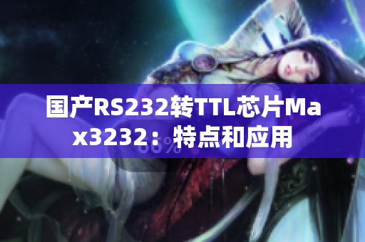 国产RS232转TTL芯片Max3232：特点和应用
