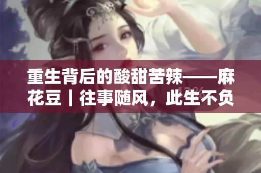 重生背后的酸甜苦辣——麻花豆｜往事随风，此生不负流年