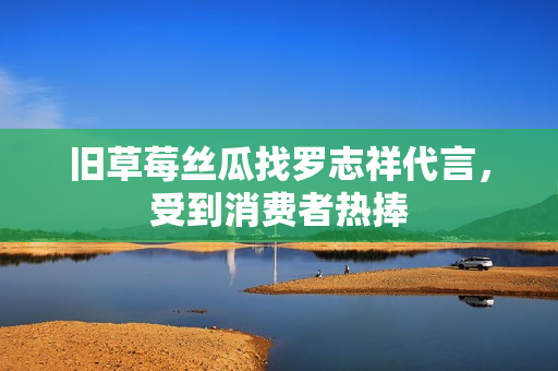旧草莓丝瓜找罗志祥代言，受到消费者热捧