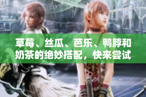草莓、丝瓜、芭乐、鸭脖和奶茶的绝妙搭配，快来尝试吧！