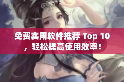 免费实用软件推荐 Top 10，轻松提高使用效率！