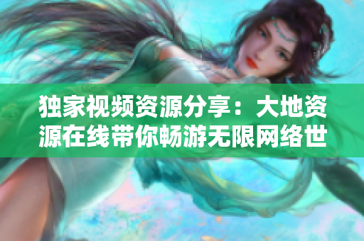 独家视频资源分享：大地资源在线带你畅游无限网络世界！
