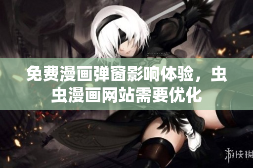 免费漫画弹窗影响体验，虫虫漫画网站需要优化