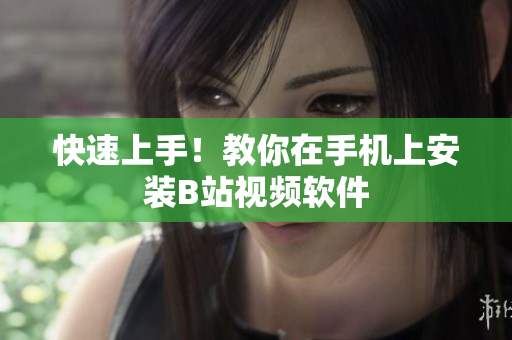 快速上手！教你在手机上安装B站视频软件