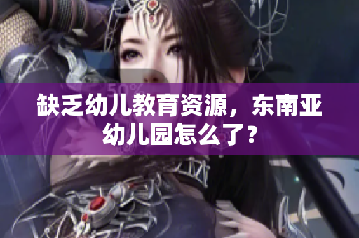 缺乏幼儿教育资源，东南亚幼儿园怎么了？