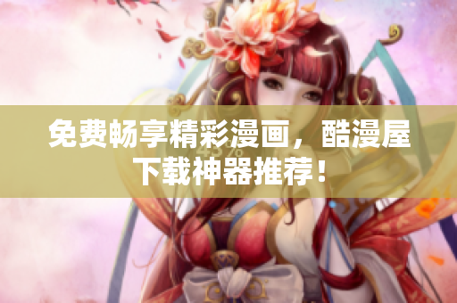 免费畅享精彩漫画，酷漫屋下载神器推荐！