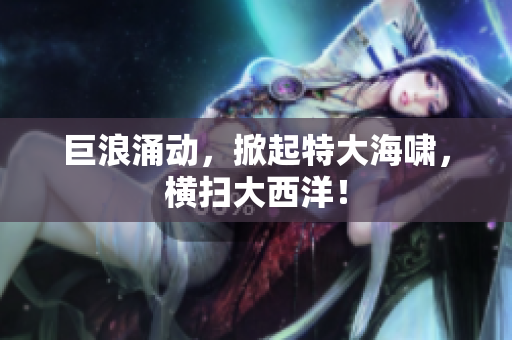 巨浪涌动，掀起特大海啸，横扫大西洋！