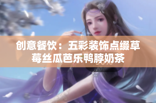 创意餐饮：五彩装饰点缀草莓丝瓜芭乐鸭脖奶茶